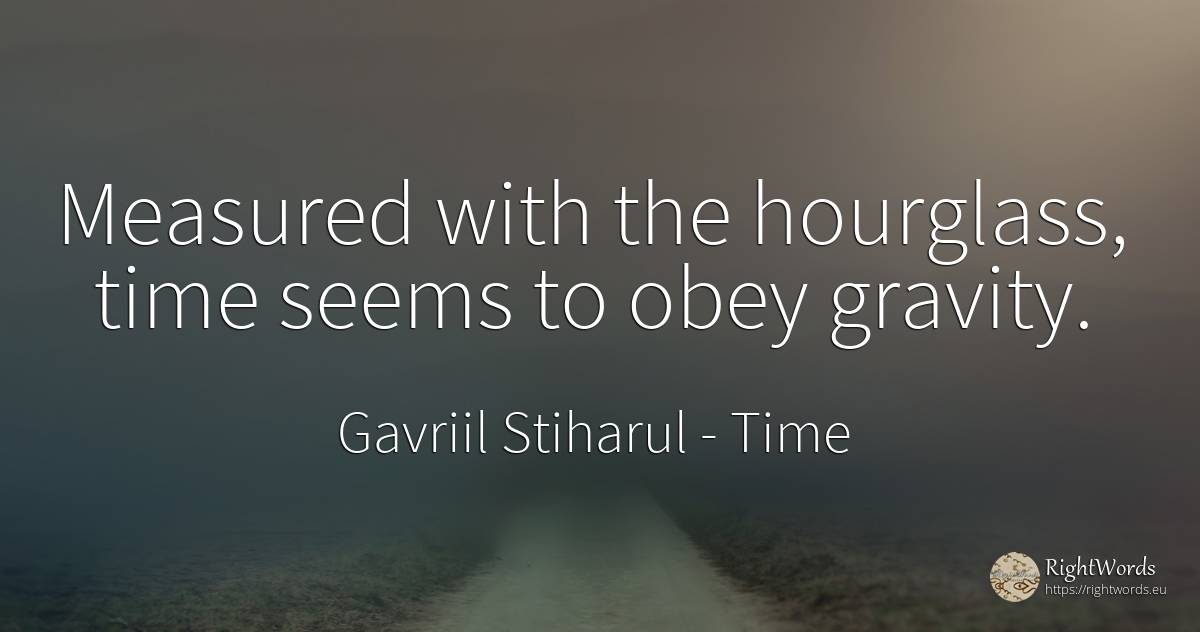 Measured with the hourglass, time seems to obey gravity. - Gavriil Stiharul, quote about time