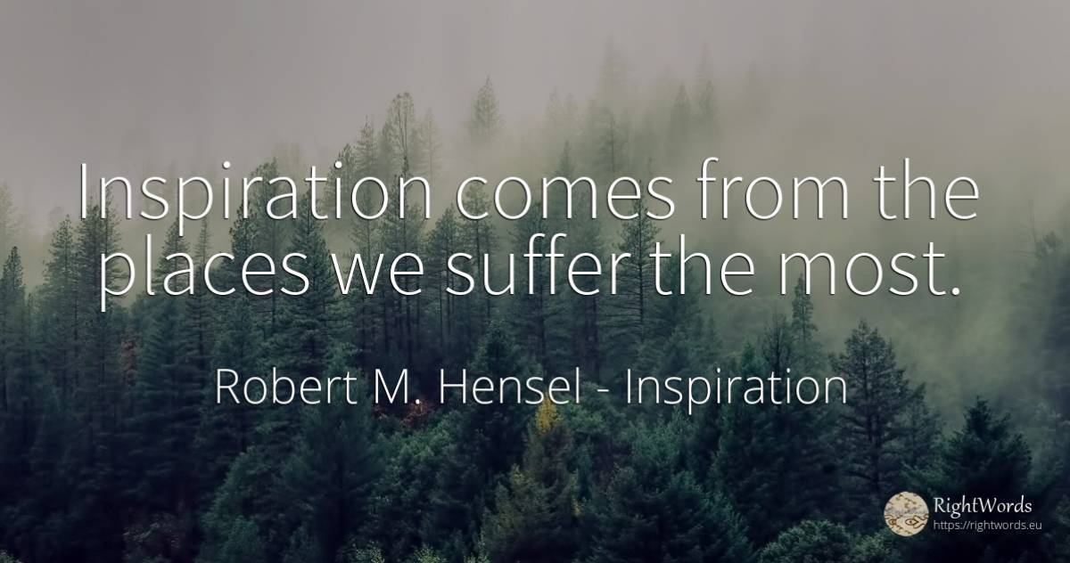Inspiration comes from the places we suffer the most. - Robert M. Hensel, quote about inspiration, suffering