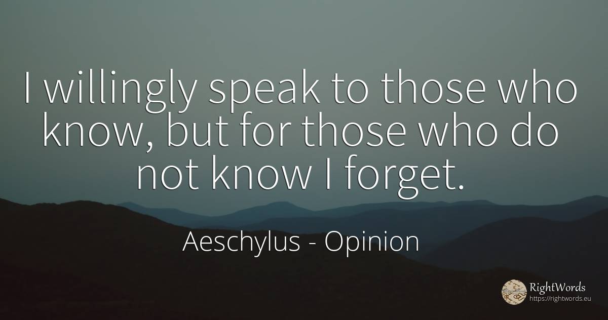 I willingly speak to those who know, but for those who do... - Aeschylus, quote about opinion