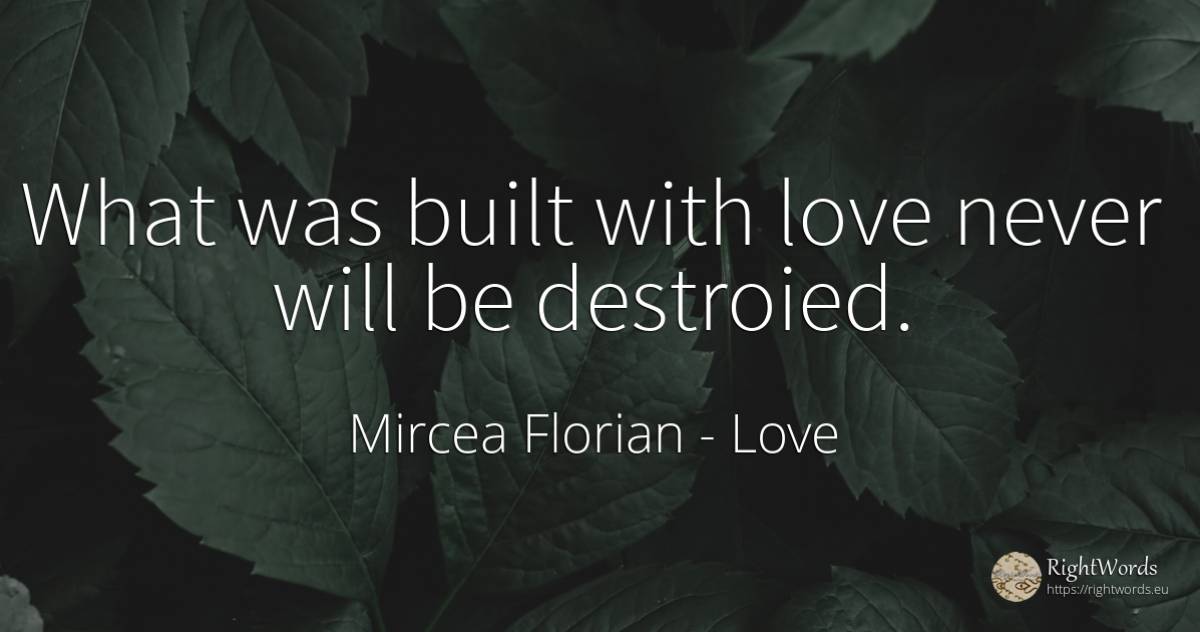 What was built with love never will be destroied. - Mircea Florian, quote about suffering, art, magic, love