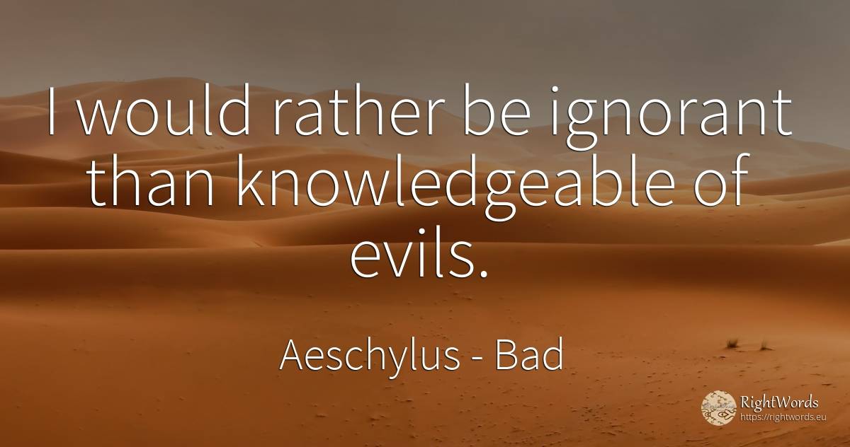 I would rather be ignorant than knowledgeable of evils. - Aeschylus, quote about bad