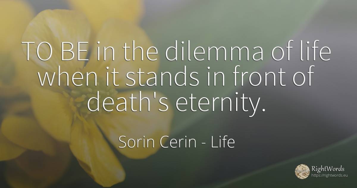 TO BE in the dilemma of life when it stands in front of... - Sorin Cerin, quote about life, dilemma, eternity, wisdom, death
