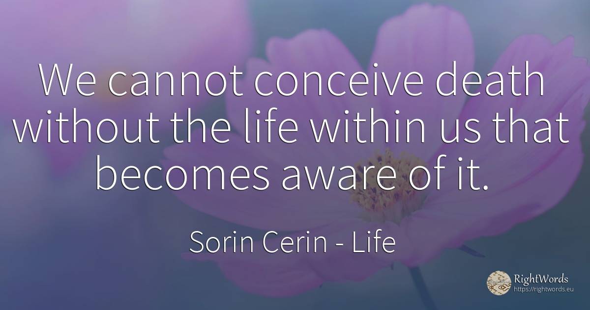 We cannot conceive death without the life within us that... - Sorin Cerin, quote about life, wisdom, death