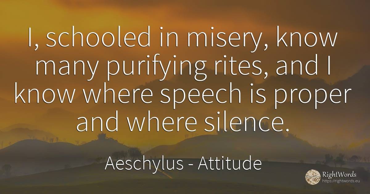 I, schooled in misery, know many purifying rites, and I... - Aeschylus, quote about attitude, silence