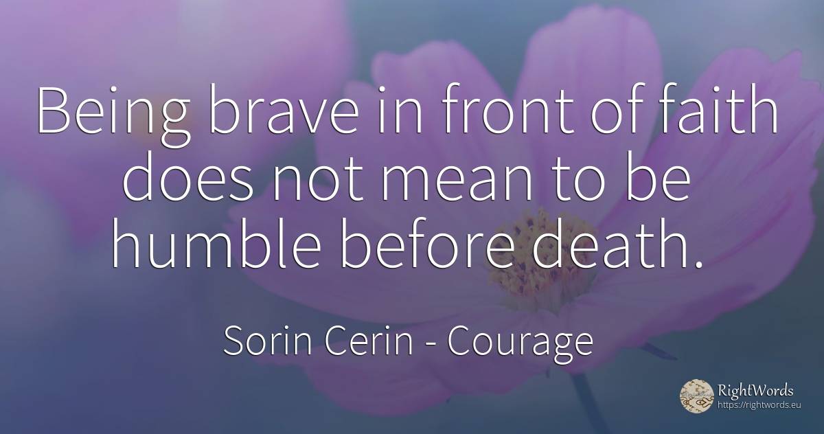 Being brave in front of faith does not mean to be humble... - Sorin Cerin, quote about courage, faith, wisdom, death, being