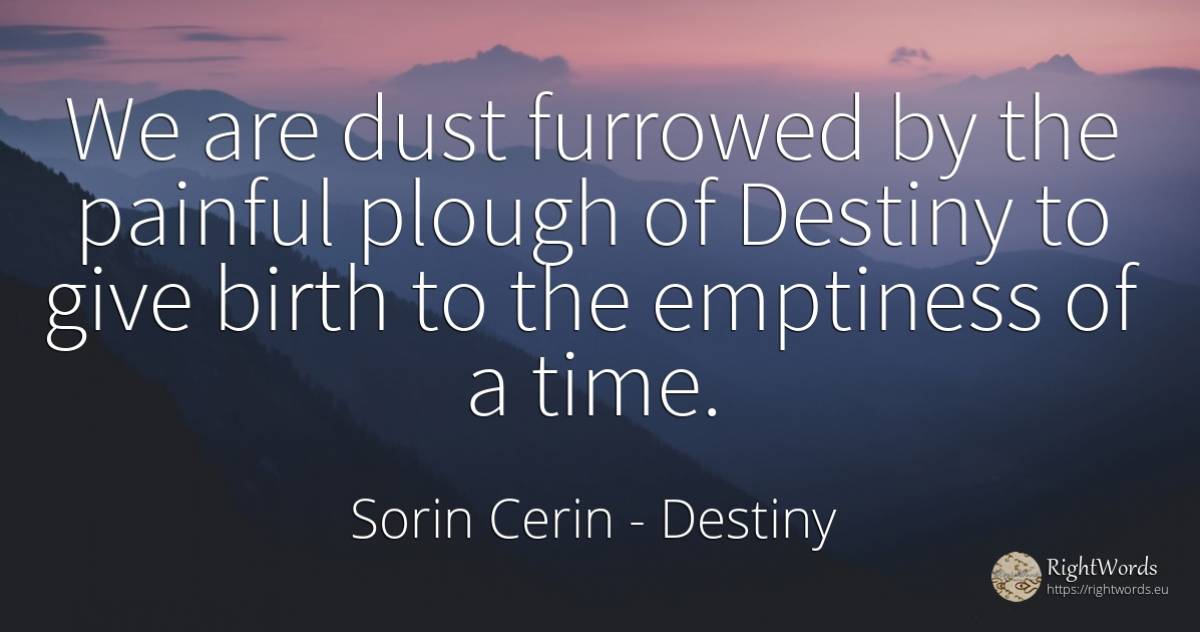 We are dust furrowed by the painful plough of Destiny to... - Sorin Cerin, quote about destiny, wisdom, time