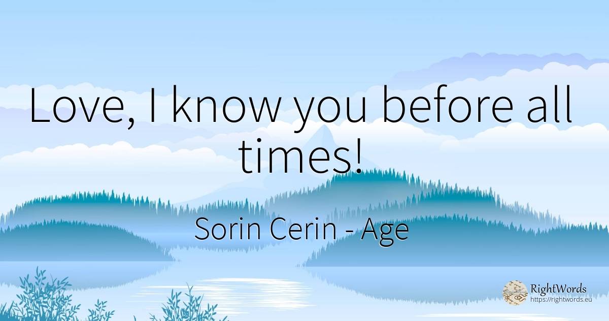 Love, I know you before all times! - Sorin Cerin, quote about age, wisdom, love