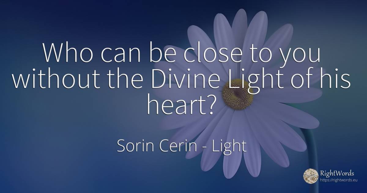 Who can be close to you without the Divine Light of his... - Sorin Cerin, quote about light, wisdom, heart