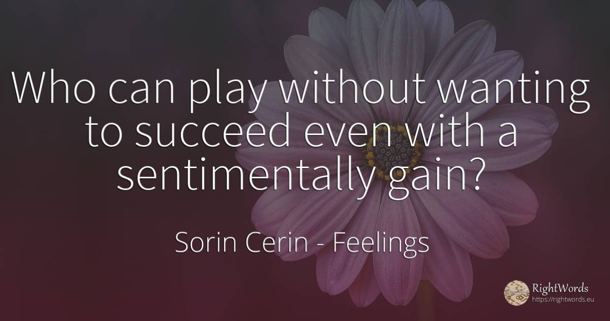 Who can play without wanting to succeed even with a... - Sorin Cerin, quote about feelings, wisdom