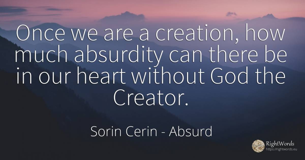 Once we are a creation, how much absurdity can there be... - Sorin Cerin, quote about absurd, god, creation, wisdom, heart