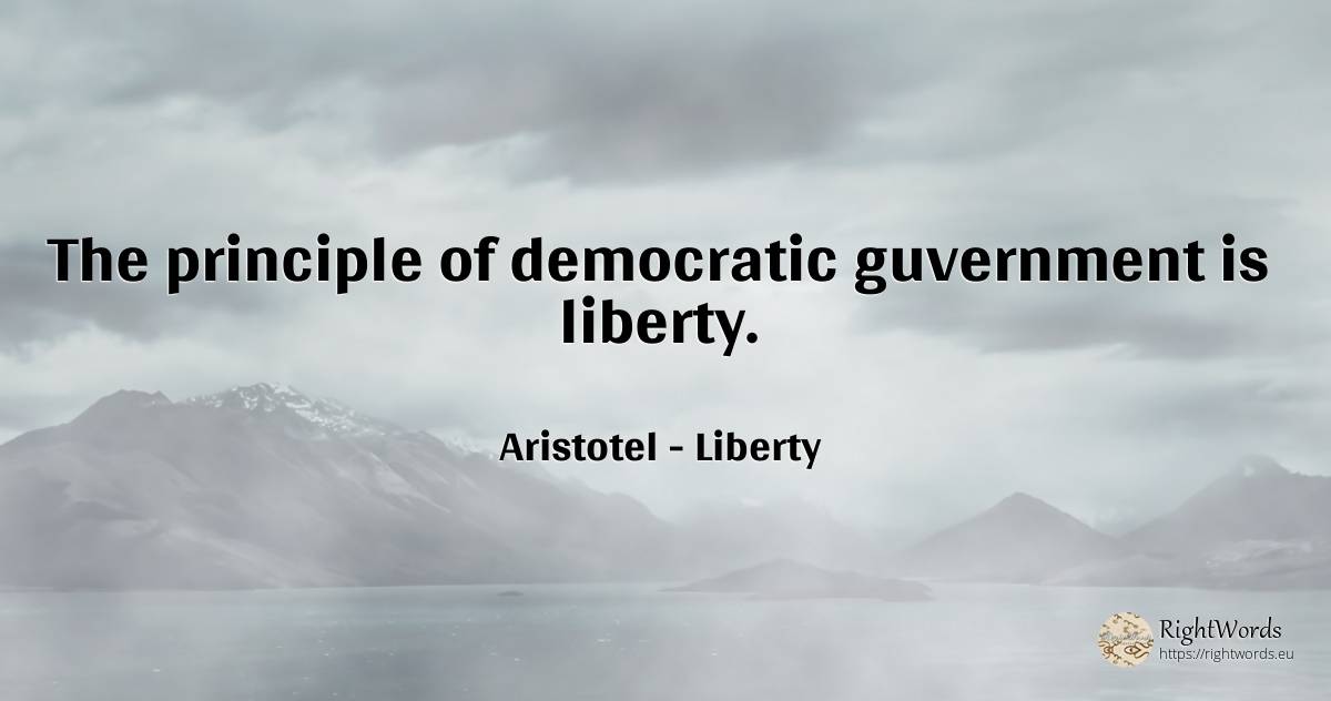 The principle of democratic guvernment is liberty. - Aristotel, quote about liberty, principle, politics