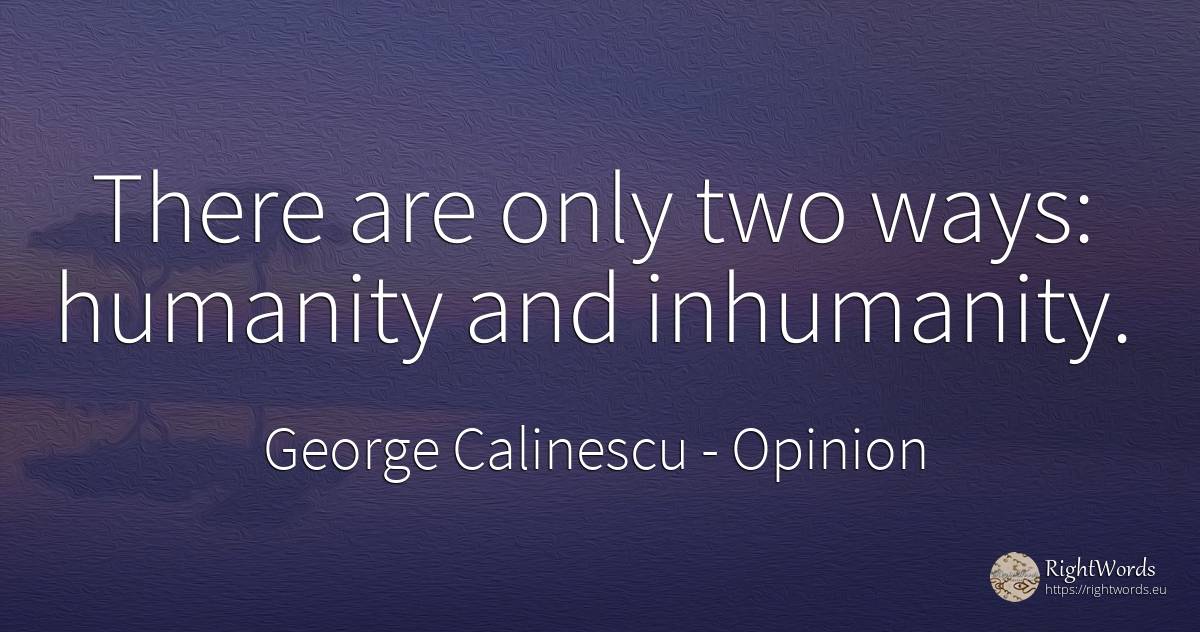 There are only two ways: humanity and inhumanity. - George Calinescu, quote about opinion, humanity