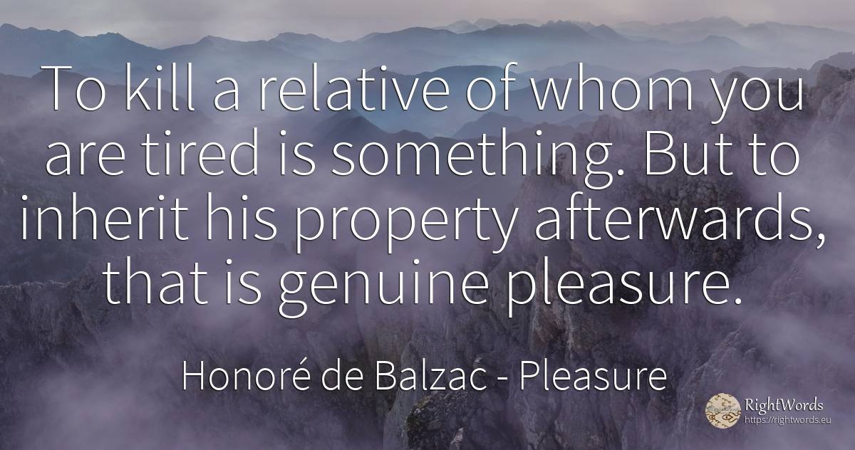 To kill a relative of whom you are tired is something.... - Honoré de Balzac, quote about pleasure
