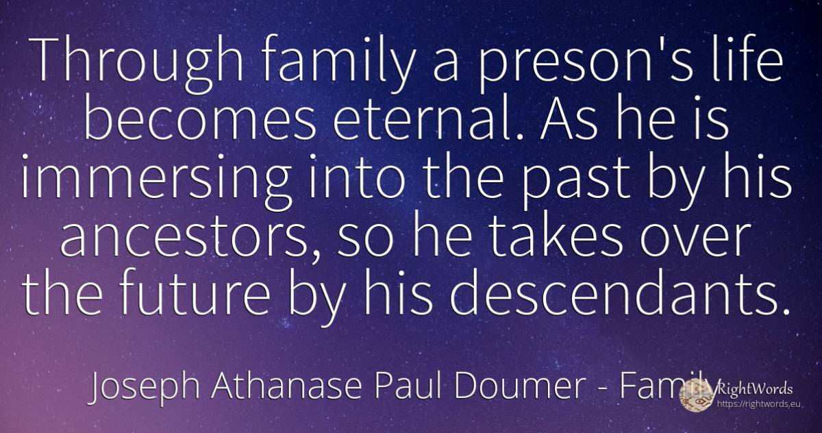 Through family a preson's life becomes eternal. As he is... - Joseph Athanase Paul Doumer, quote about family, ancestors, past, future, life