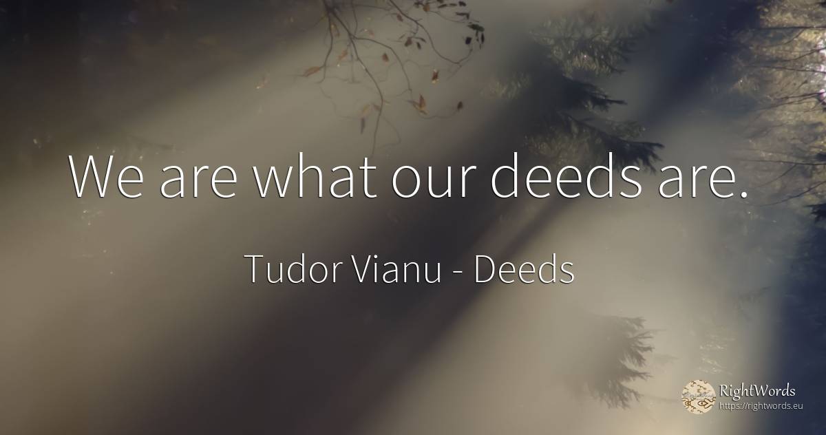 We are what our deeds are. - Tudor Vianu, quote about deeds
