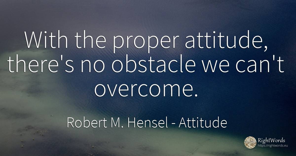 With the proper attitude, there's no obstacle we can't... - Robert M. Hensel, quote about attitude, obstacles