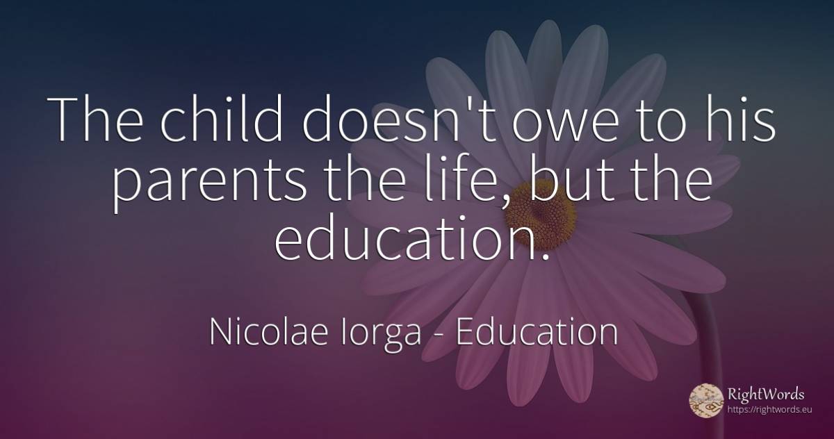 The child doesn't owe to his parents the life, but the... - Nicolae Iorga, quote about education, parents, children, life