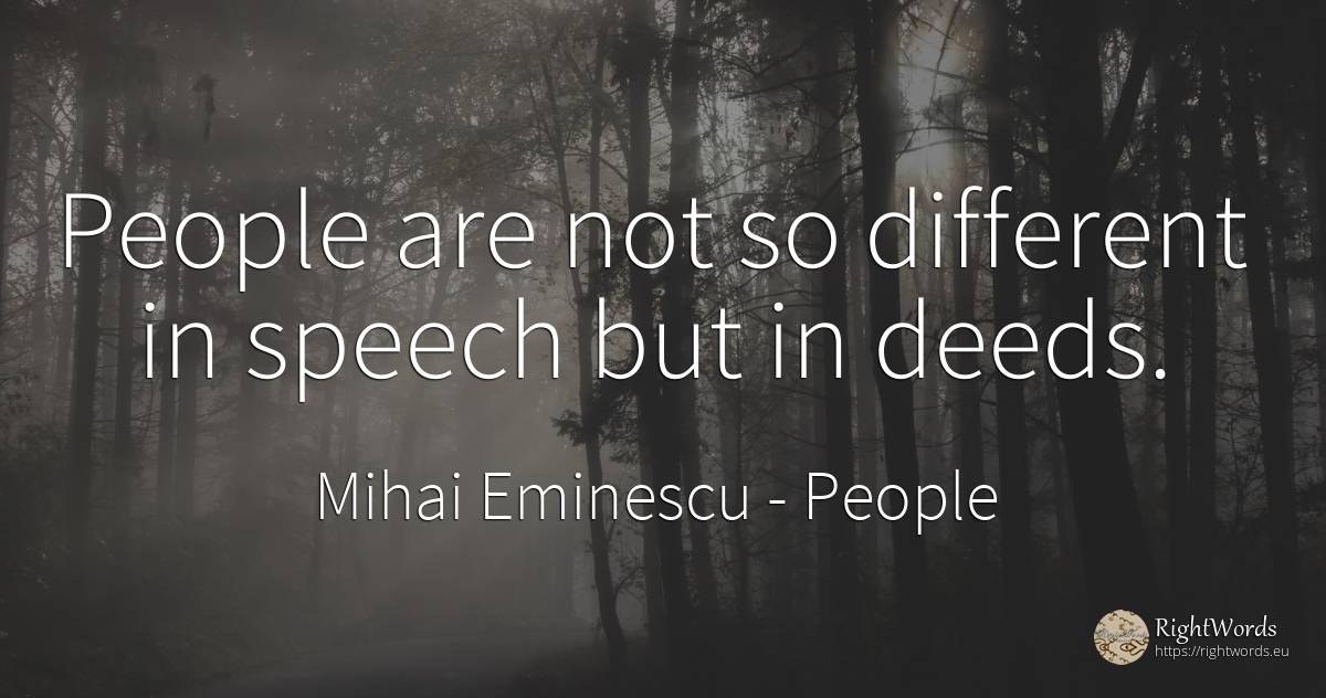 People are not so different in speech but in deeds. - Mihai Eminescu, quote about people, deeds