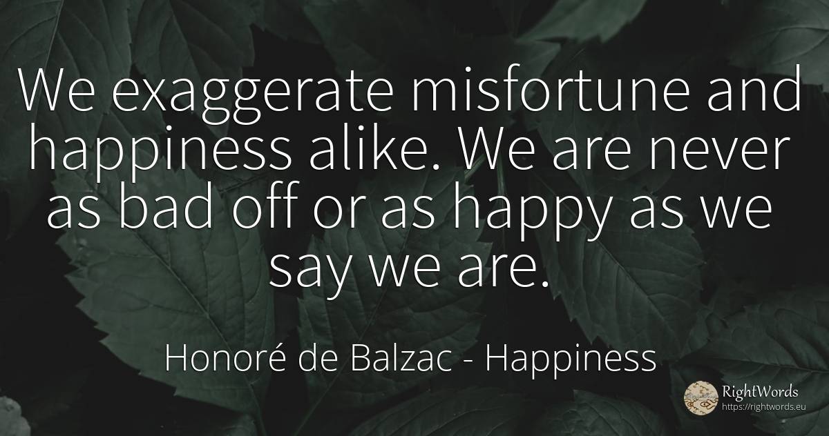 We exaggerate misfortune and happiness alike. We are... - Honoré de Balzac, quote about happiness, bad luck, bad