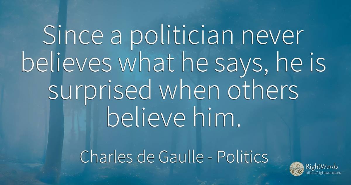 Since a politician never believes what he says, he is... - Charles de Gaulle, quote about politics