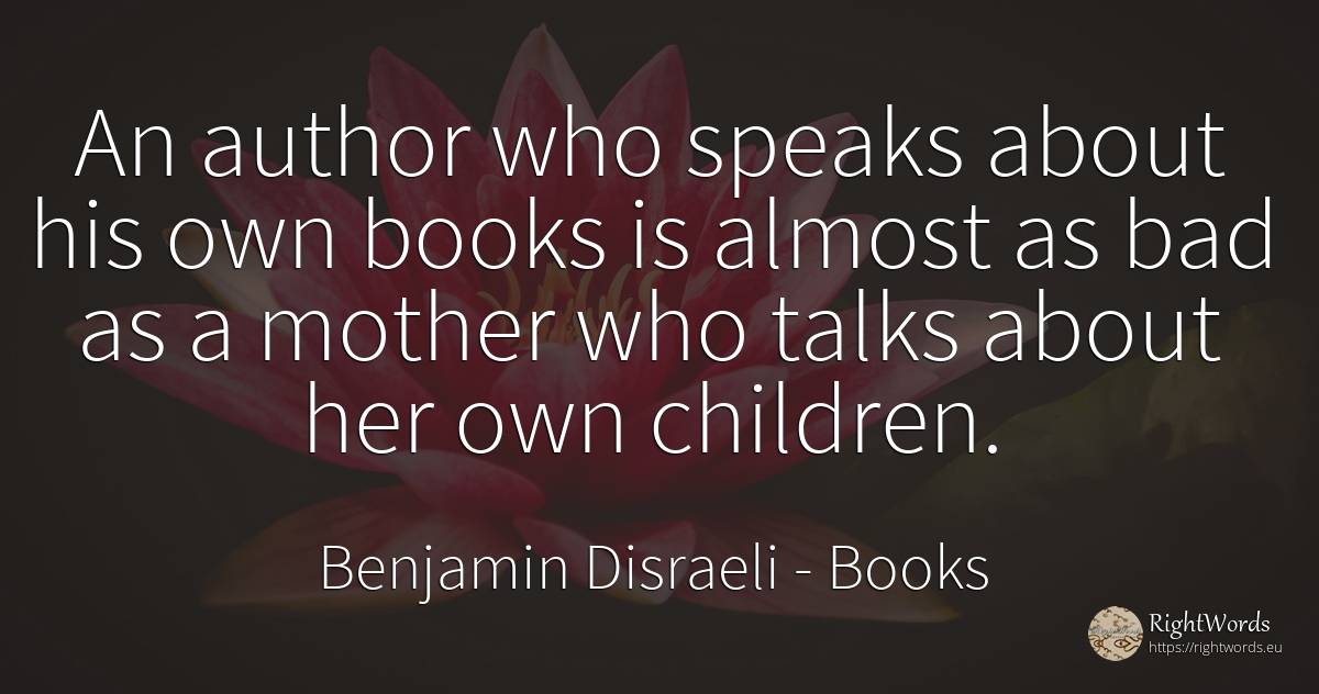 An author who speaks about his own books is almost as bad... - Benjamin Disraeli, quote about books, mother, children, bad luck, bad
