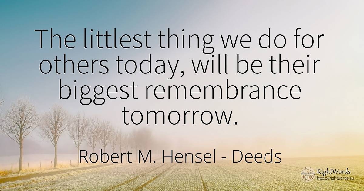 The littlest thing we do for others today, will be their... - Robert M. Hensel, quote about deeds, things