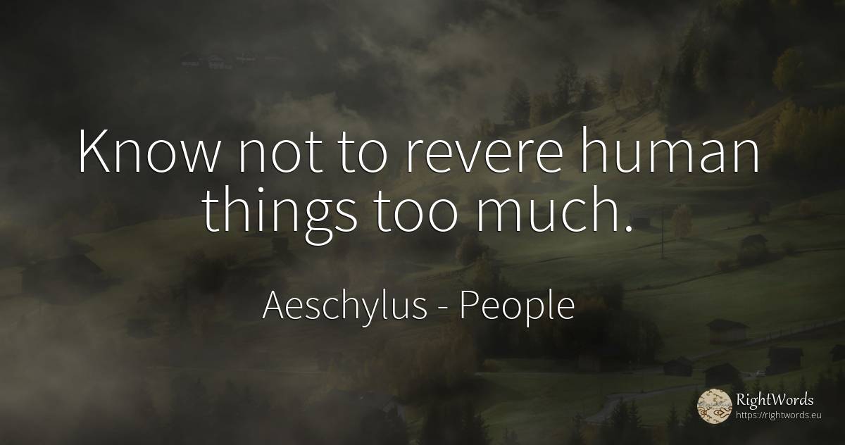Know not to revere human things too much. - Aeschylus, quote about people, human imperfections, things