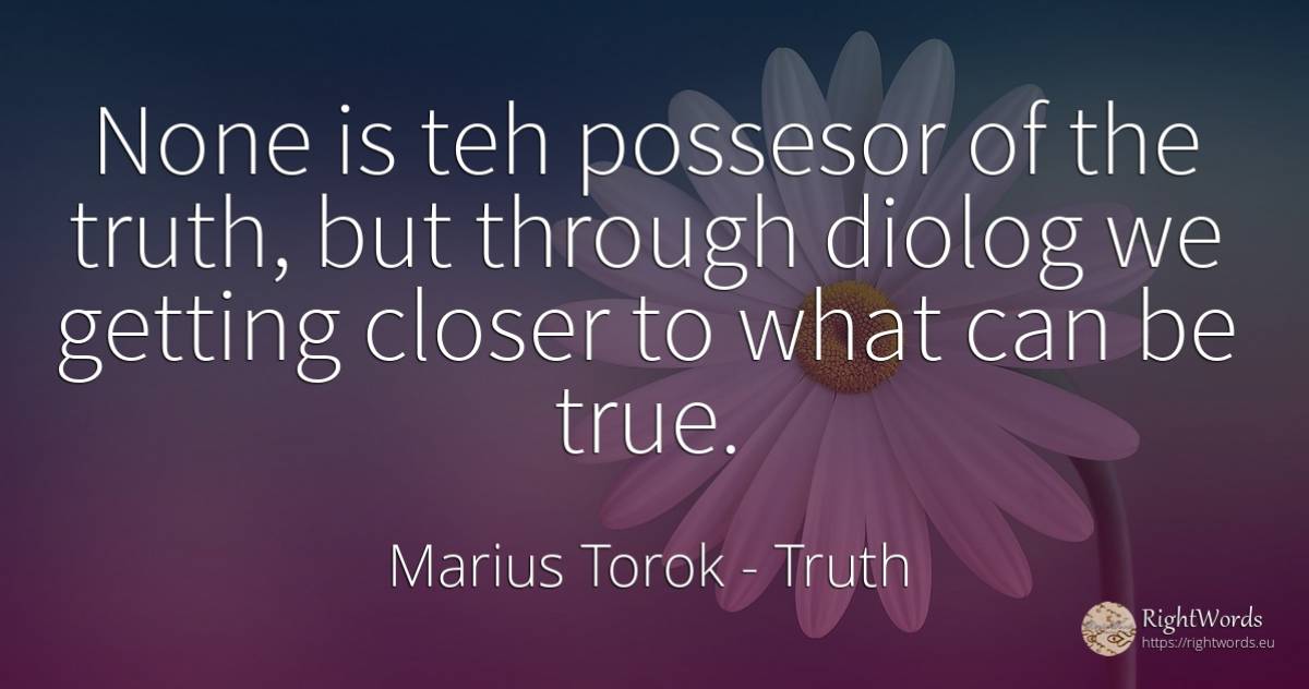None is teh possesor of the truth, but through diolog we... - Marius Torok (Darius Domcea), quote about truth