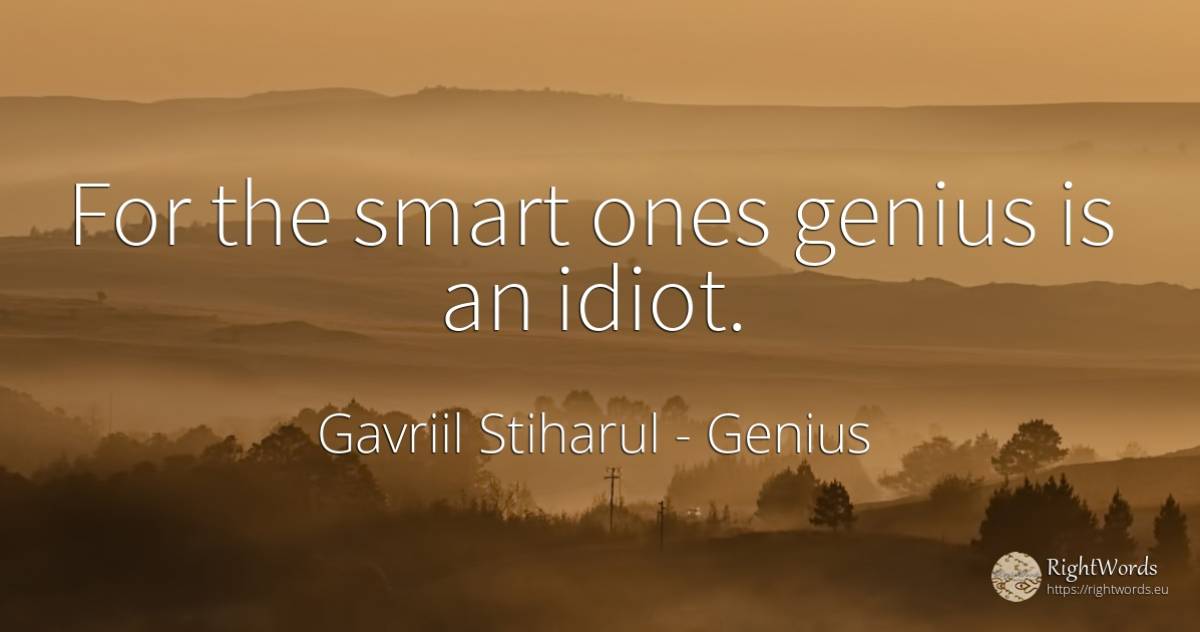 For the smart ones genius is an idiot. - Gavriil Stiharul, quote about genius, intelligence