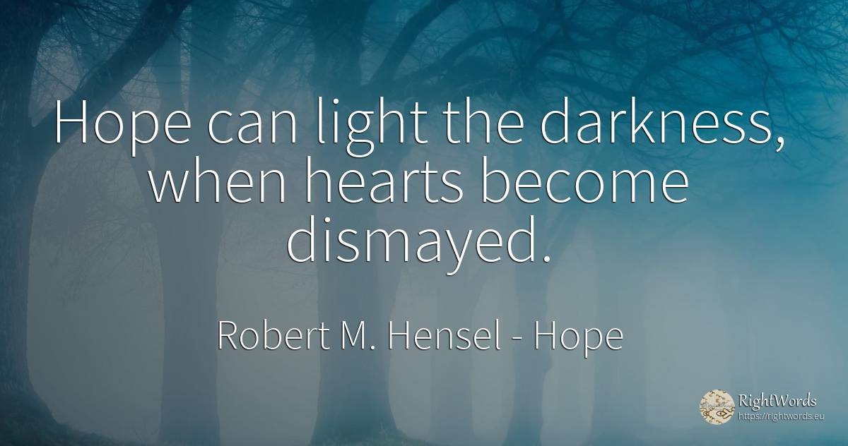 Hope can light the darkness, when hearts become dismayed. - Robert M. Hensel, quote about hope, light