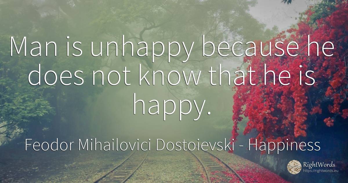 Man is unhappy because he does not know that he is happy. - Feodor Mihailovici Dostoievski, quote about happiness, man