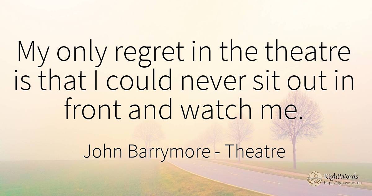 My only regret in the theatre is that I could never sit... - John Barrymore (John Sidney Blyth ), quote about theatre, regret