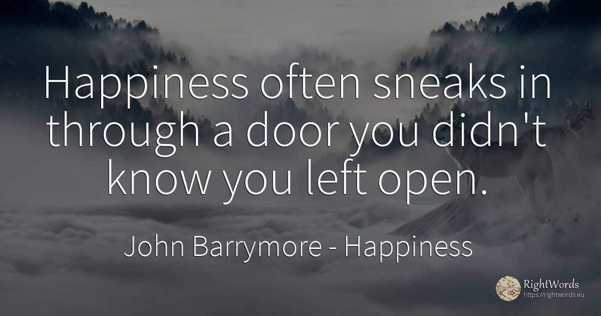 Happiness often sneaks in through a door you didn't know... - John Barrymore (John Sidney Blyth ), quote about happiness