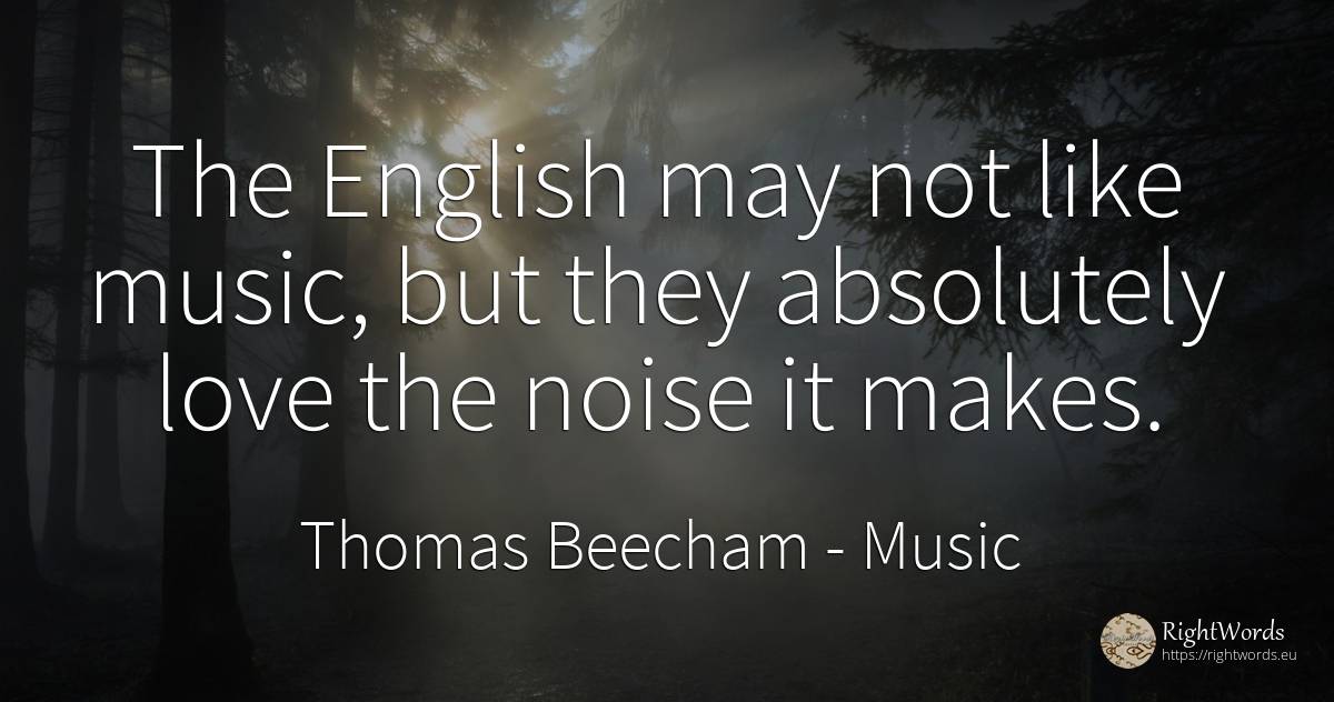 The English may not like music, but they absolutely love... - Thomas Beecham, quote about music, love