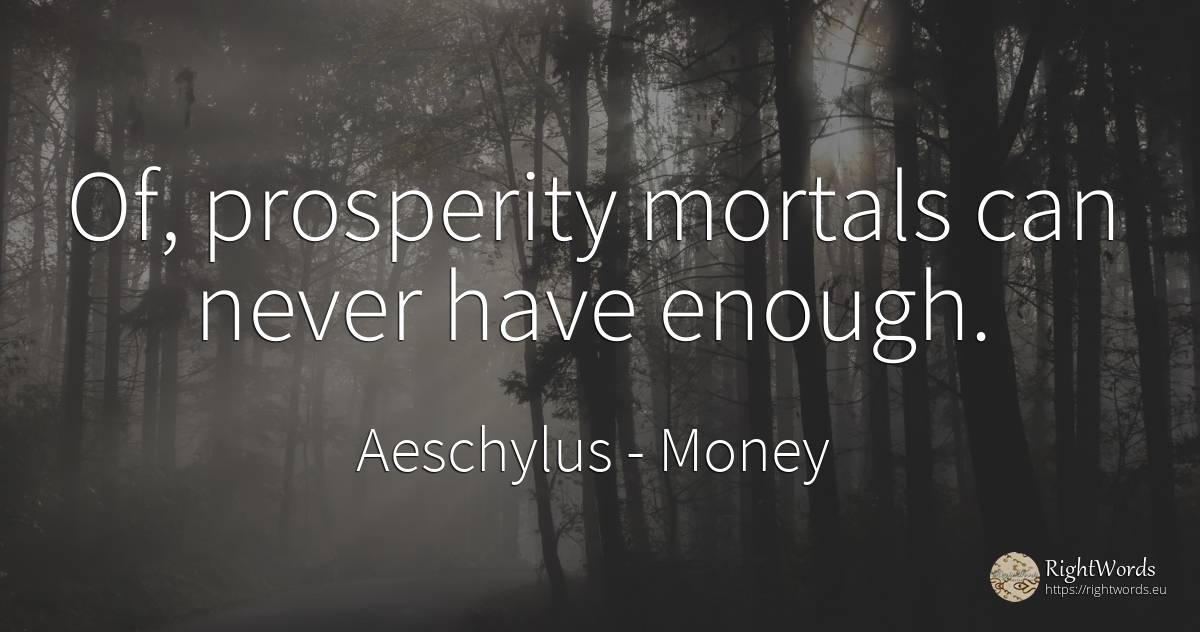 Of, prosperity mortals can never have enough. - Aeschylus, quote about money, prosperity