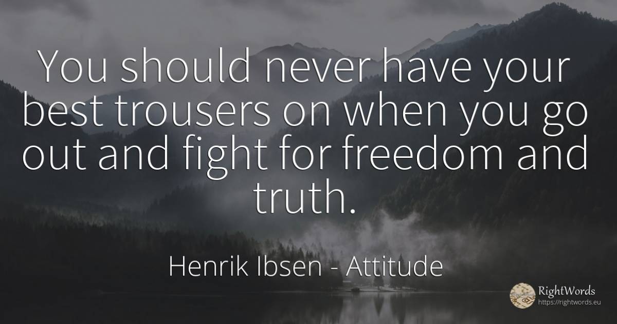 You should never have your best trousers on when you go... - Henrik Ibsen, quote about attitude, fight, truth
