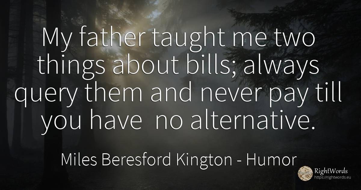 My father taught me two things about bills; always query... - Miles Beresford Kington, quote about humor, things