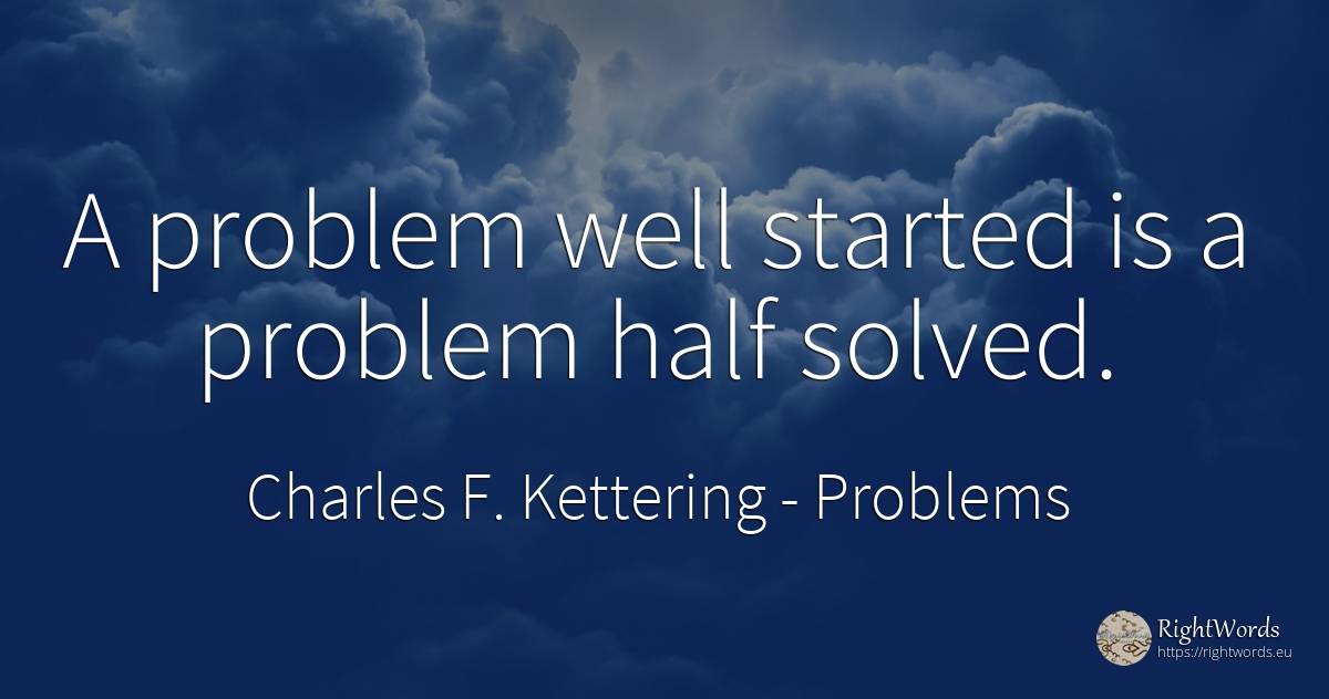 A problem well started is a problem half solved. - Charles F. Kettering, quote about problems