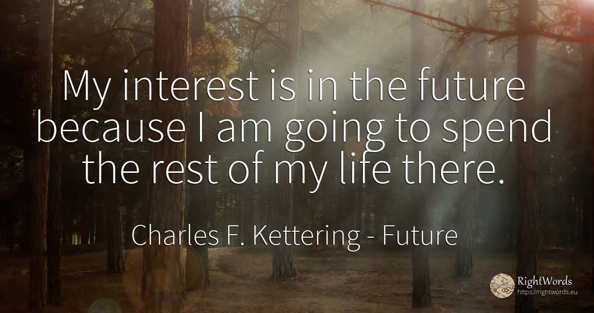 My interest is in the future because I am going to spend... - Charles F. Kettering, quote about future, interest, life