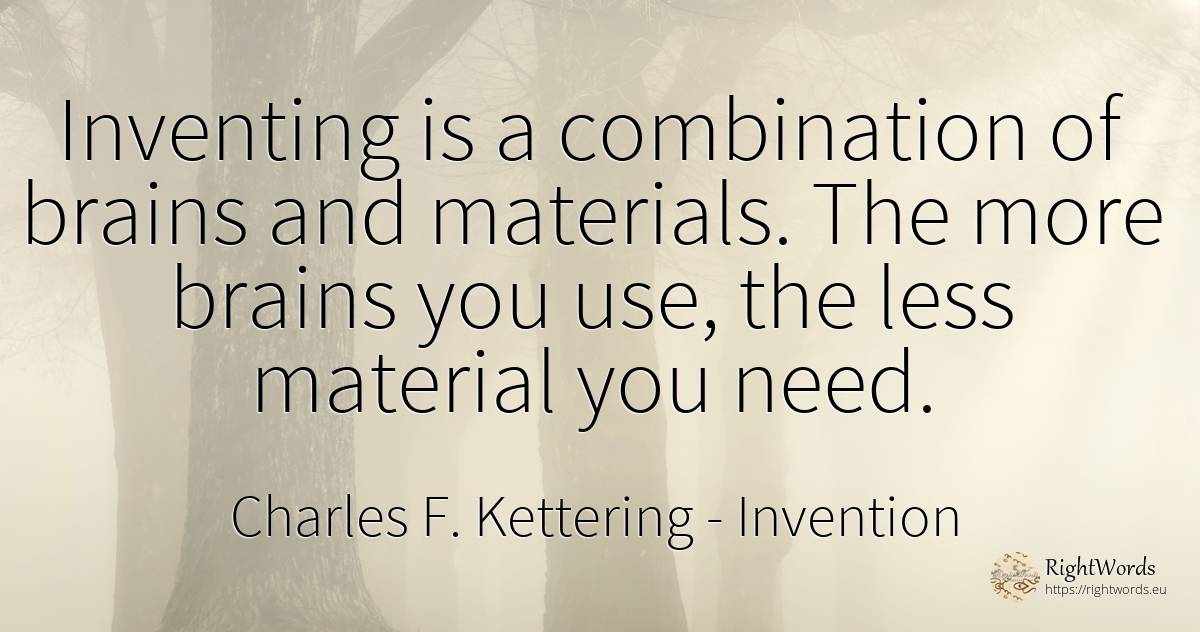 Inventing is a combination of brains and materials. The... - Charles F. Kettering, quote about invention, use, need