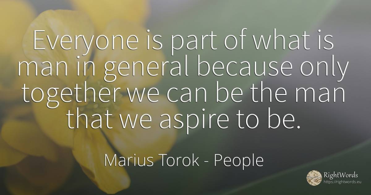 Everyone is part of what is man in general because only... - Marius Torok (Darius Domcea), quote about people, man