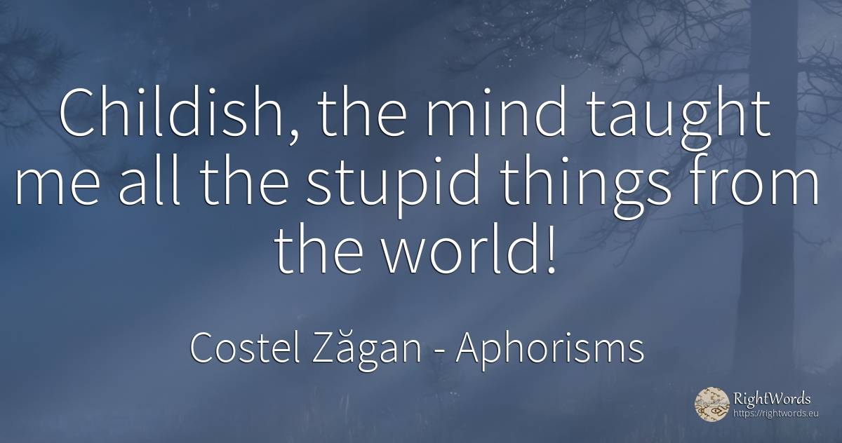 Childish, the mind taught me all the stupid things from... - Costel Zăgan, quote about aphorisms, mind, things, world