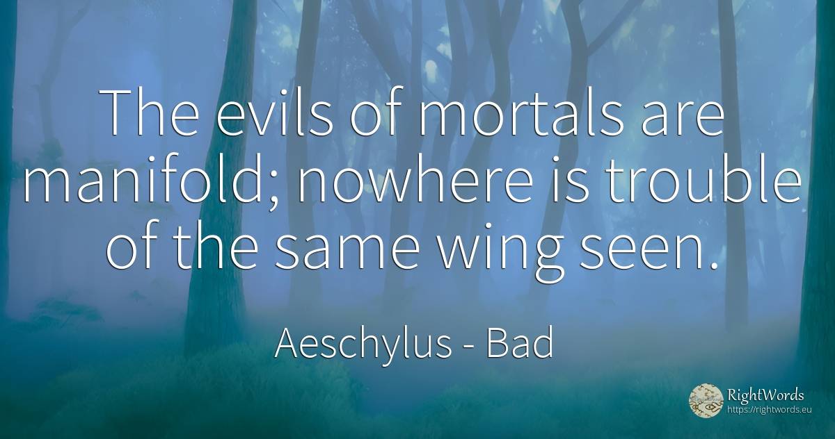 The evils of mortals are manifold; nowhere is trouble of... - Aeschylus, quote about bad
