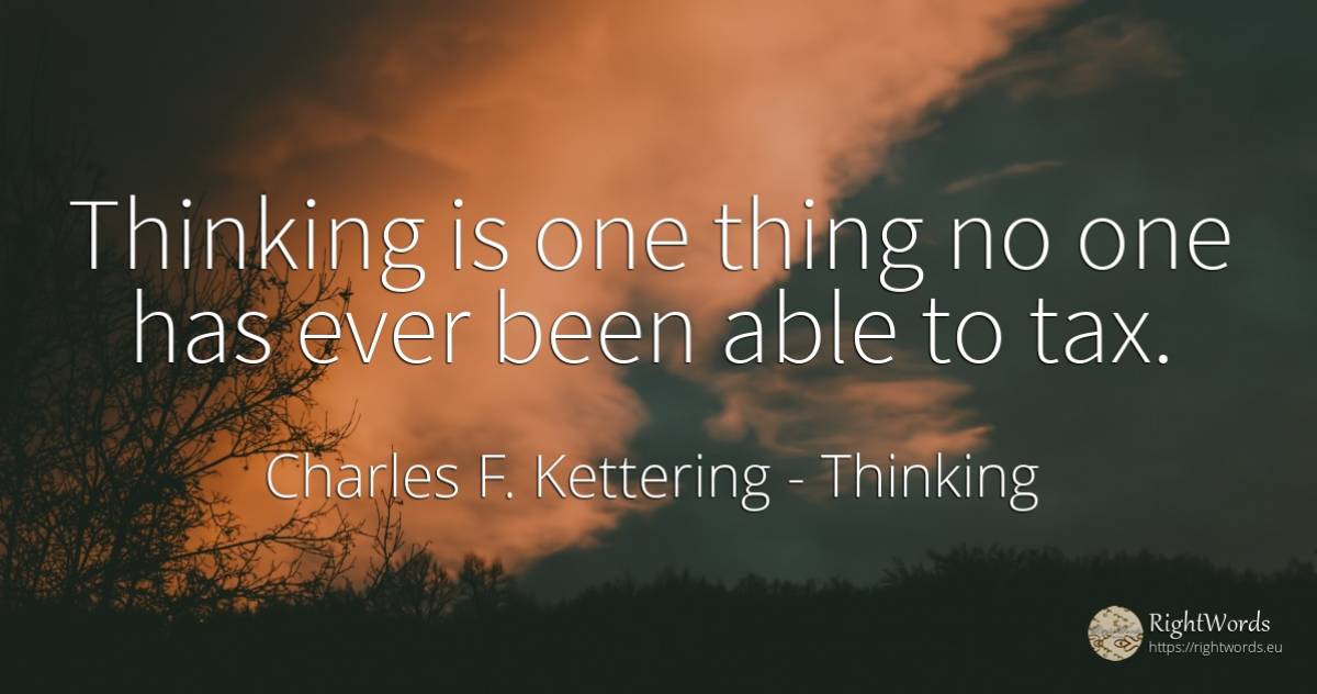 Thinking is one thing no one has ever been able to tax. - Charles F. Kettering, quote about thinking, things
