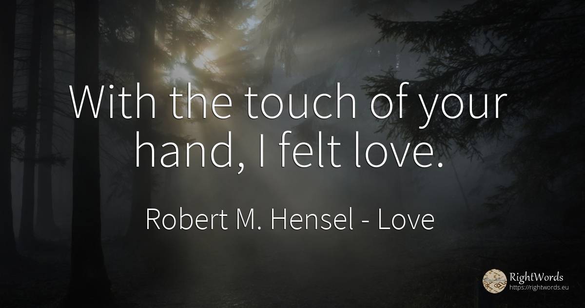 With the touch of your hand, I felt love. - Robert M. Hensel, quote about love
