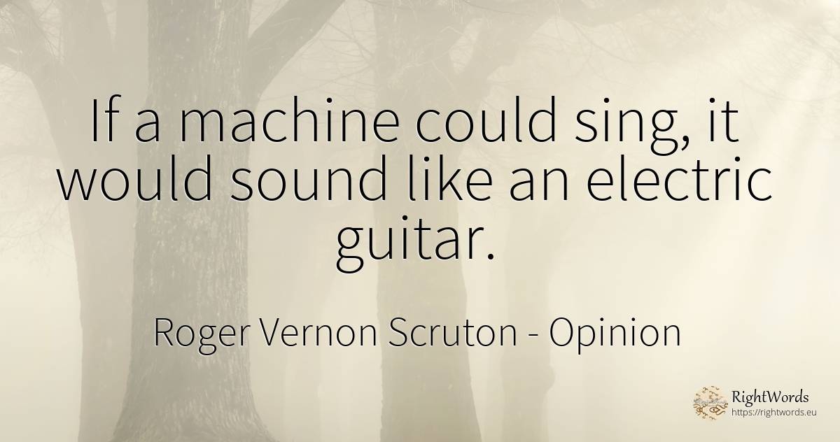 If a machine could sing, it would sound like an electric... - Roger Vernon Scruton, quote about opinion