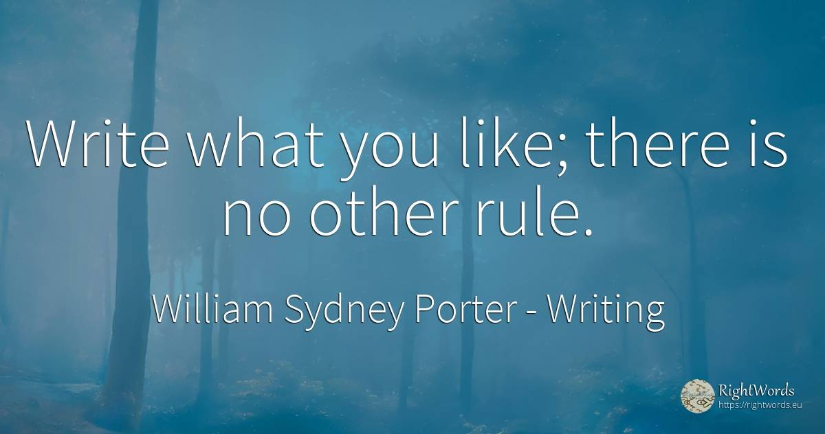 Write what you like; there is no other rule. - William Sydney Porter (O. Henry), quote about writing, rules