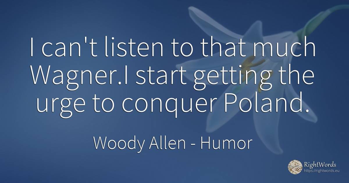 I can't listen to that much Wagner. I start getting the... - Woody Allen, quote about humor
