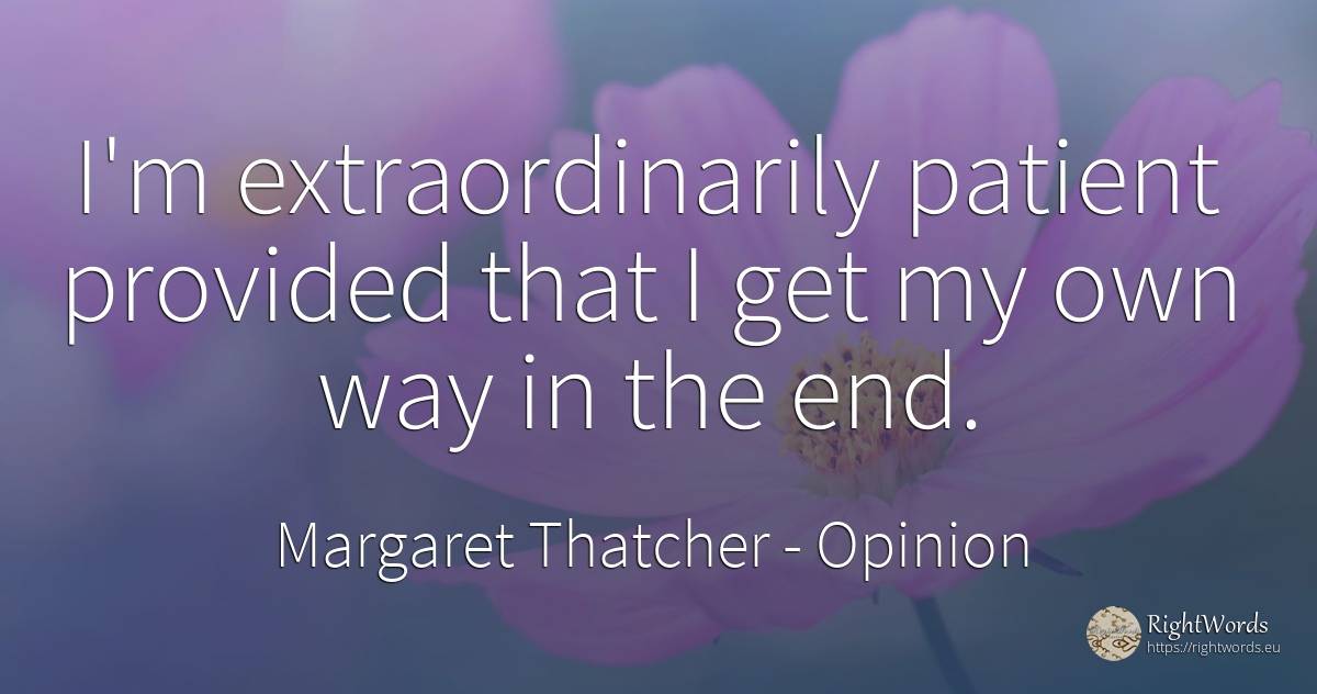 I'm extraordinarily patient provided that I get my own... - Margaret Thatcher, quote about opinion, end