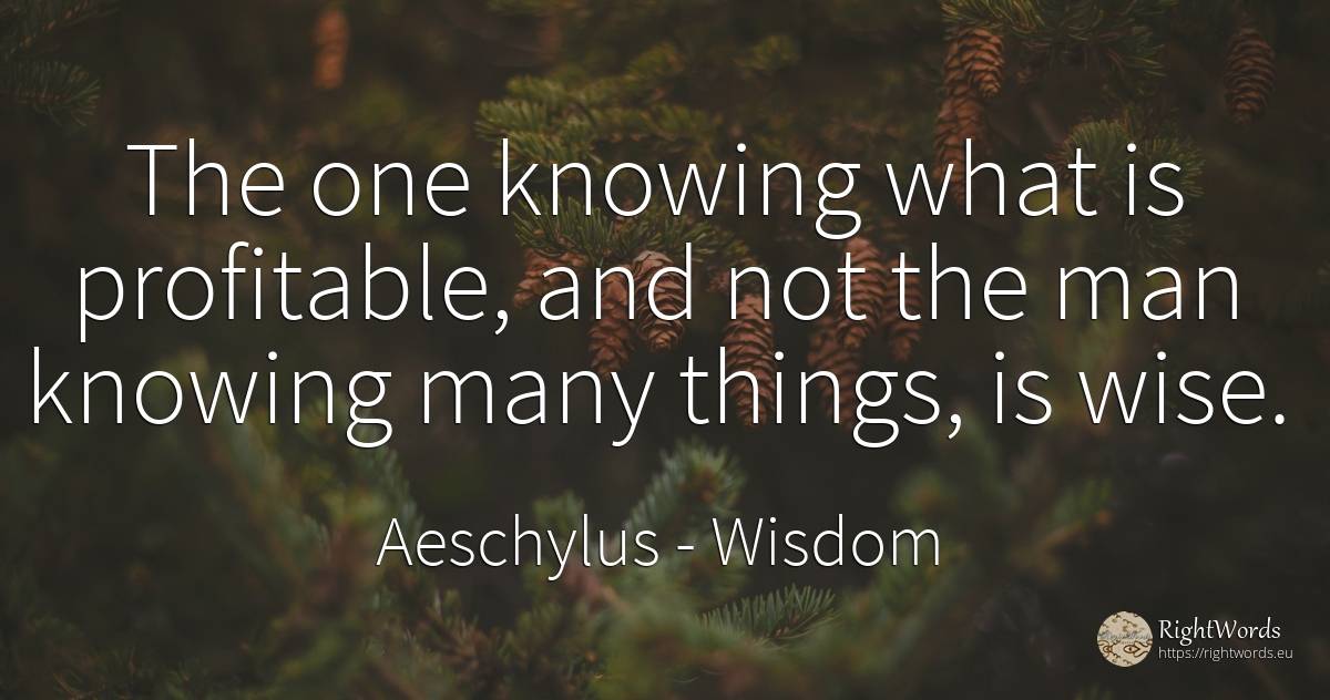 The one knowing what is profitable, and not the man... - Aeschylus, quote about wisdom, things, man